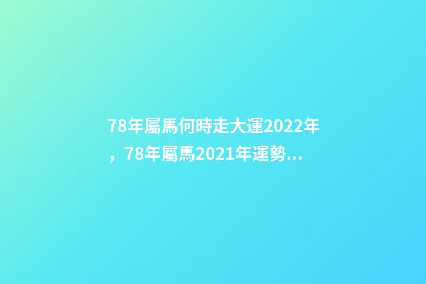 78年屬馬何時走大運2022年，78年屬馬2021年運勢 78年屬馬何時走大運，78年屬馬人2021年運勢及運程-第1張-觀點-玄機派